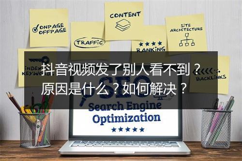 抖音视频发了别人看不到？原因是什么？如何解决？