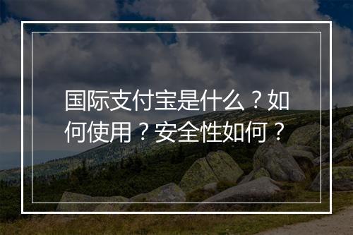 国际支付宝是什么？如何使用？安全性如何？