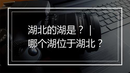 湖北的湖是？｜ 哪个湖位于湖北？