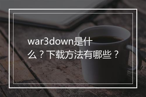 war3down是什么？下载方法有哪些？