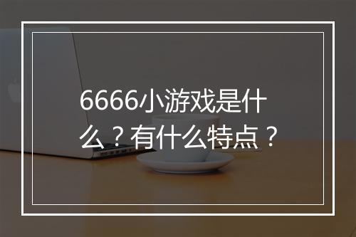 6666小游戏是什么？有什么特点？