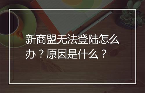 新商盟无法登陆怎么办？原因是什么？