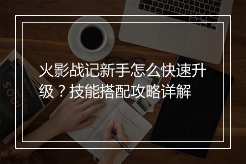 火影战记新手怎么快速升级？技能搭配攻略详解