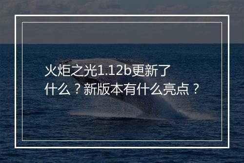 火炬之光1.12b更新了什么？新版本有什么亮点？