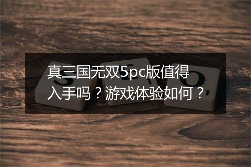 真三国无双5pc版值得入手吗？游戏体验如何？