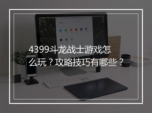 4399斗龙战士游戏怎么玩？攻略技巧有哪些？