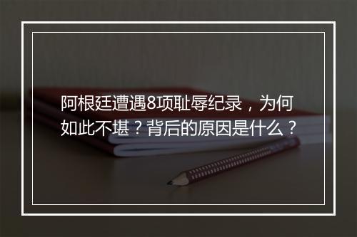 阿根廷遭遇8项耻辱纪录，为何如此不堪？背后的原因是什么？