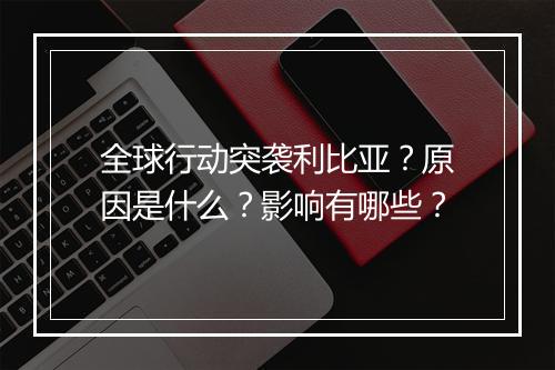 全球行动突袭利比亚？原因是什么？影响有哪些？