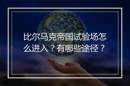 比尔马克帝国试验场怎么进入？有哪些途径？