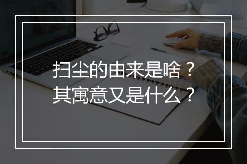 扫尘的由来是啥？其寓意又是什么？