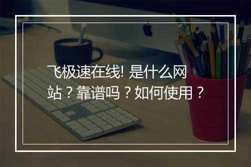 飞极速在线! 是什么网站？靠谱吗？如何使用？