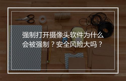 强制打开摄像头软件为什么会被强制？安全风险大吗？