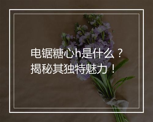 电锯糖心h是什么？揭秘其独特魅力！