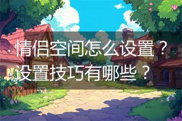 情侣空间怎么设置？设置技巧有哪些？