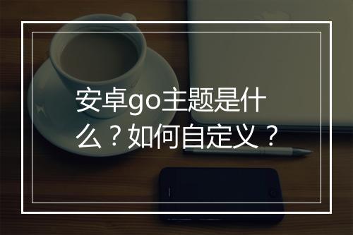 安卓go主题是什么？如何自定义？