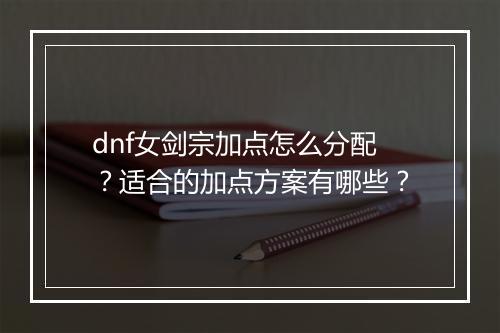 dnf女剑宗加点怎么分配？适合的加点方案有哪些？