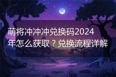 萌将冲冲冲兑换码2024年怎么获取？兑换流程详解