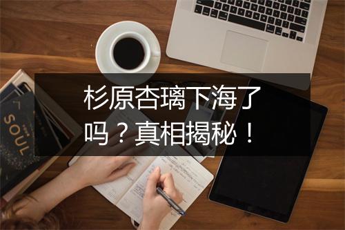 杉原杏璃下海了吗？真相揭秘！