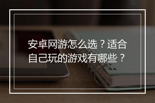 安卓网游怎么选？适合自己玩的游戏有哪些？