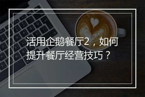 活用企鹅餐厅2，如何提升餐厅经营技巧？