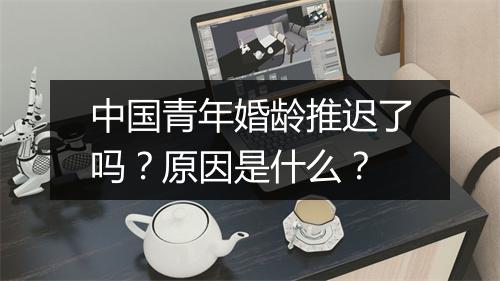 中国青年婚龄推迟了吗？原因是什么？