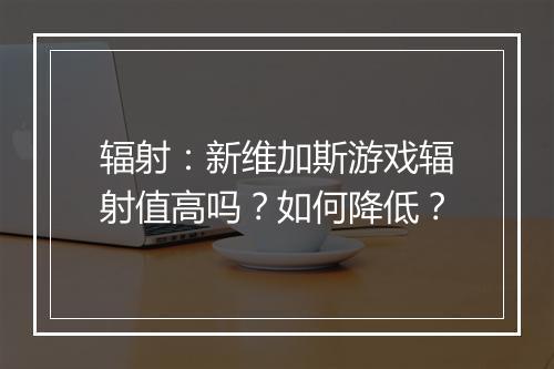 辐射：新维加斯游戏辐射值高吗？如何降低？