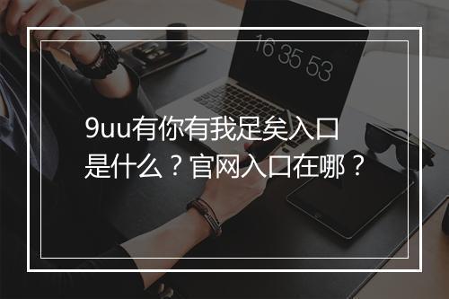 9uu有你有我足矣入口是什么？官网入口在哪？