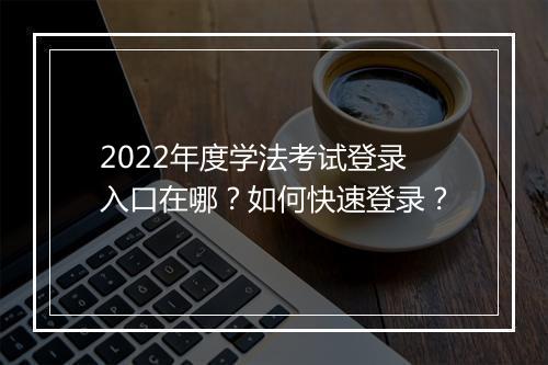 2022年度学法考试登录入口在哪？如何快速登录？