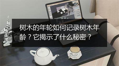 树木的年轮如何记录树木年龄？它揭示了什么秘密？