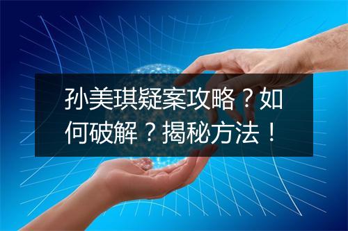 孙美琪疑案攻略？如何破解？揭秘方法！