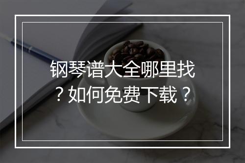 钢琴谱大全哪里找？如何免费下载？