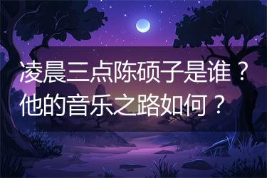 凌晨三点陈硕子是谁？他的音乐之路如何？