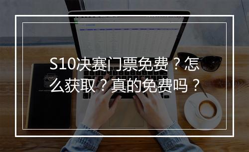 S10决赛门票免费？怎么获取？真的免费吗？