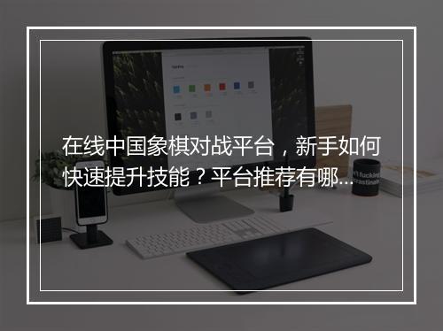 在线中国象棋对战平台，新手如何快速提升技能？平台推荐有哪些？