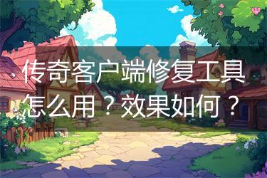 传奇客户端修复工具怎么用？效果如何？