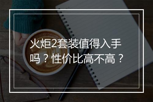 火炬2套装值得入手吗？性价比高不高？