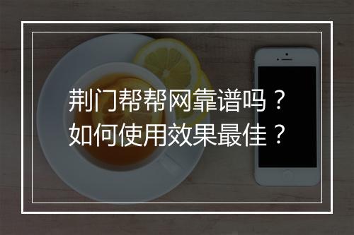 荆门帮帮网靠谱吗？如何使用效果最佳？