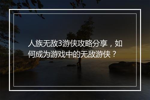 人族无敌3游侠攻略分享，如何成为游戏中的无敌游侠？