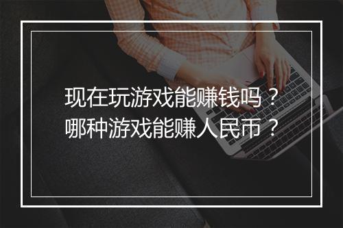 现在玩游戏能赚钱吗？哪种游戏能赚人民币？