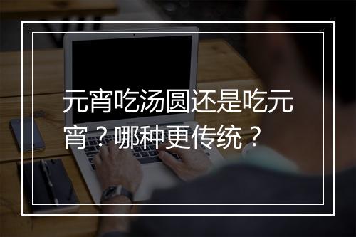 元宵吃汤圆还是吃元宵？哪种更传统？