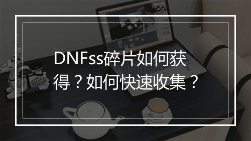 DNFss碎片如何获得？如何快速收集？
