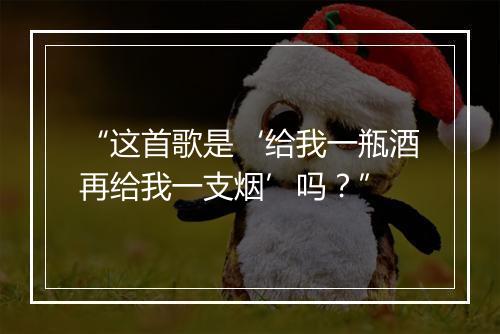 “这首歌是‘给我一瓶酒再给我一支烟’吗？”