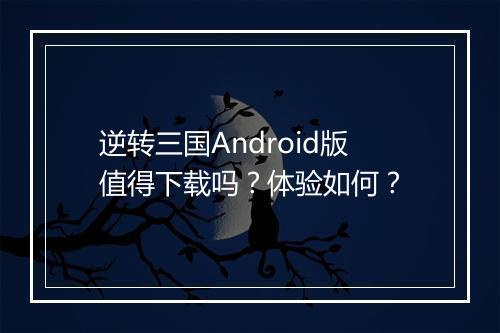 逆转三国Android版值得下载吗？体验如何？