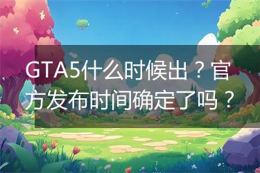 GTA5什么时候出？官方发布时间确定了吗？
