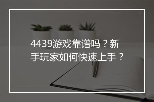 4439游戏靠谱吗？新手玩家如何快速上手？