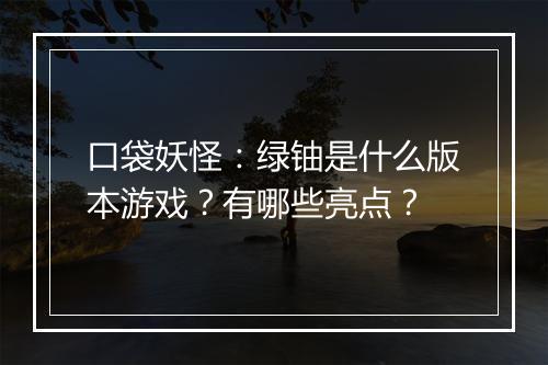 口袋妖怪：绿铀是什么版本游戏？有哪些亮点？