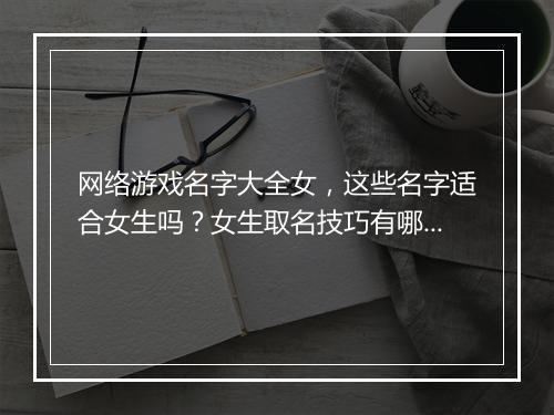 网络游戏名字大全女，这些名字适合女生吗？女生取名技巧有哪些？