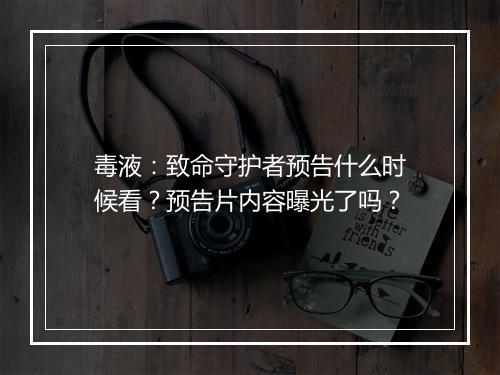 毒液：致命守护者预告什么时候看？预告片内容曝光了吗？
