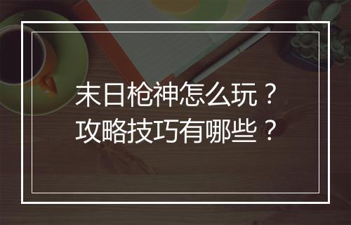 末日枪神怎么玩？攻略技巧有哪些？