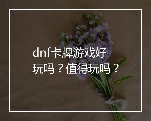 dnf卡牌游戏好玩吗？值得玩吗？